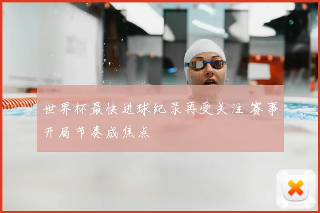 世界杯最快进球纪录再受关注 赛事开局节奏成焦点