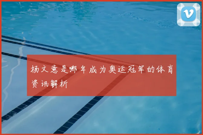 杨文意是哪年成为奥运冠军的体育资讯解析