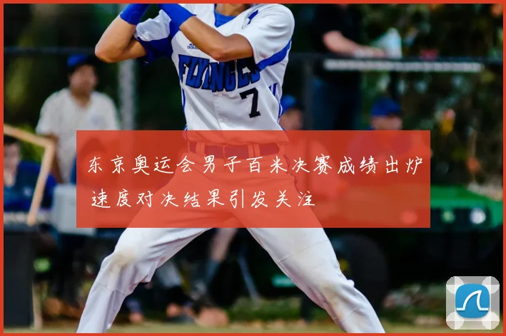 东京奥运会男子百米决赛成绩出炉 速度对决结果引发关注