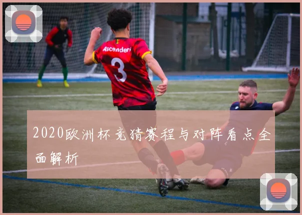 2020欧洲杯竞猜赛程与对阵看点全面解析