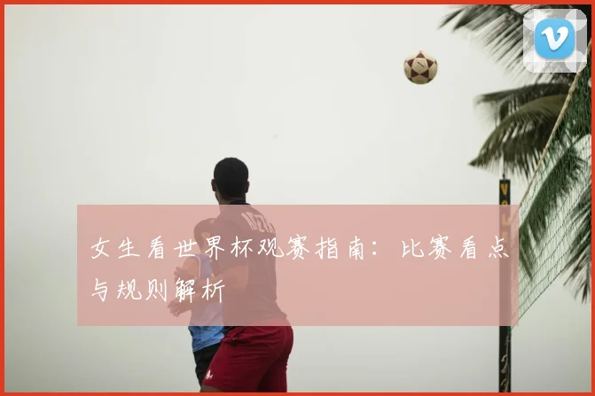 女生看世界杯观赛指南：比赛看点与规则解析
