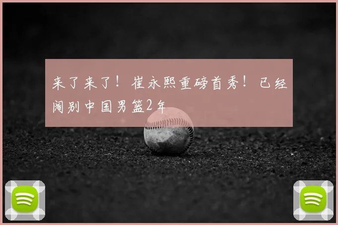 来了来了！崔永熙重磅首秀！已经阔别中国男篮2年