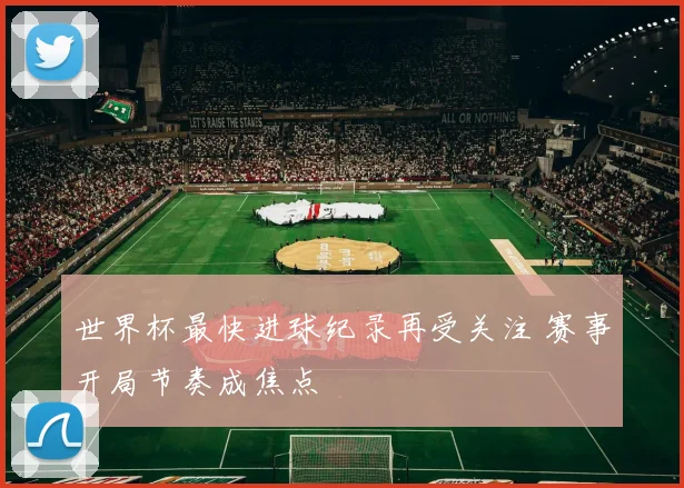 世界杯最快进球纪录再受关注 赛事开局节奏成焦点