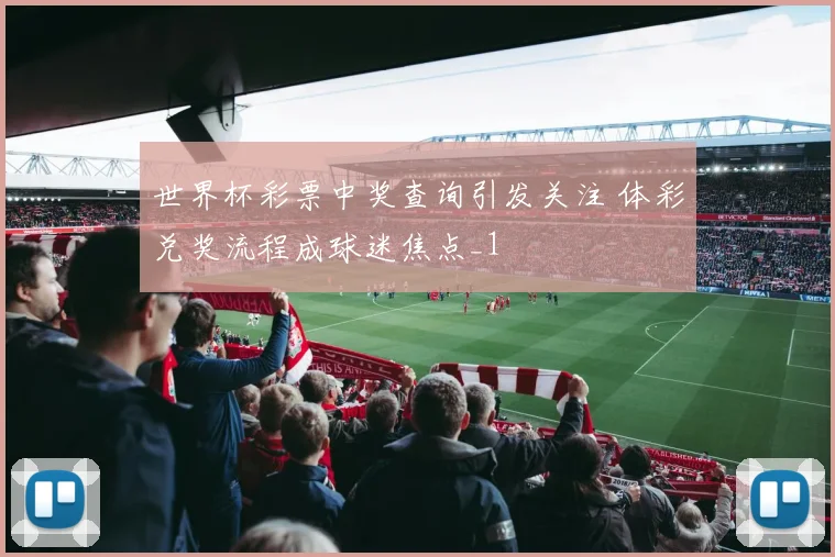 世界杯彩票中奖查询引发关注 体彩兑奖流程成球迷焦点_1