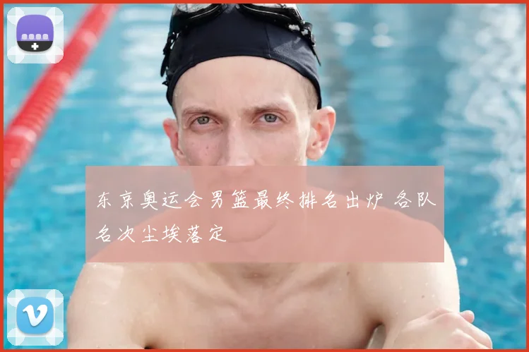 东京奥运会男篮最终排名出炉 各队名次尘埃落定