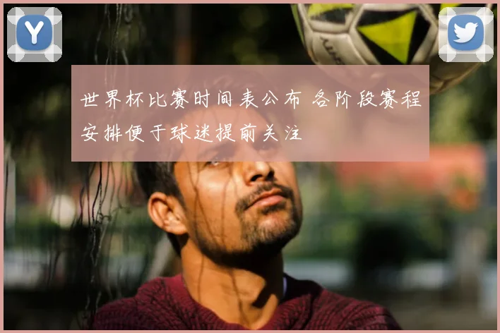 世界杯比赛时间表公布 各阶段赛程安排便于球迷提前关注