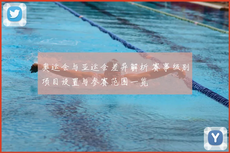 奥运会与亚运会差异解析 赛事级别项目设置与参赛范围一览